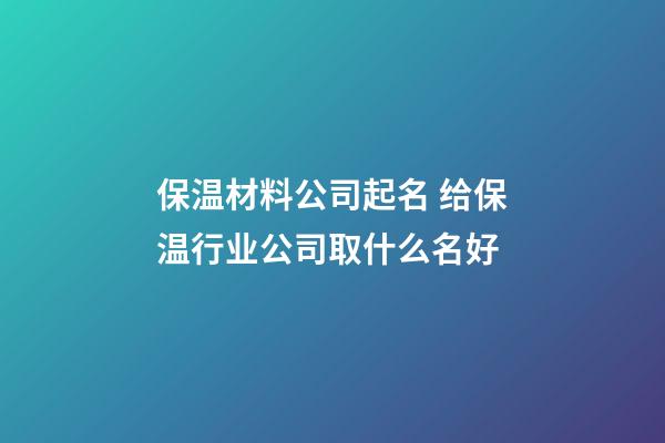 保温材料公司起名 给保温行业公司取什么名好-第1张-公司起名-玄机派